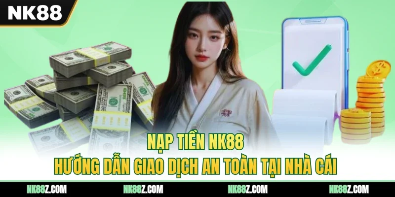 Nạp Tiền NK88 - Hướng Dẫn Giao Dịch An Toàn Tại Nhà Cái